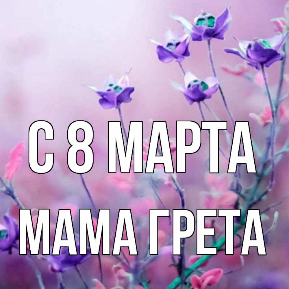 Открытка на каждый день с именем, Мама-Грета С 8 МАРТА международный женский день 2 Прикольная открытка с пожеланием онлайн скачать бесплатно 