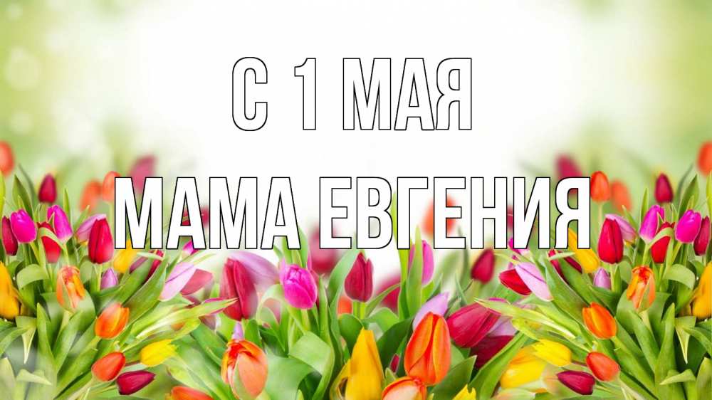 Открытка на каждый день с именем, Мама-Евгения С 1 мая С 1 мая Прикольная открытка с пожеланием онлайн скачать бесплатно 
