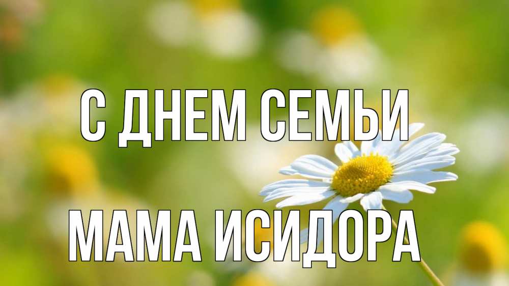 Открытка на каждый день с именем, Мама-Исидора С днем семьи с днем семьи  1 Прикольная открытка с пожеланием онлайн скачать бесплатно 