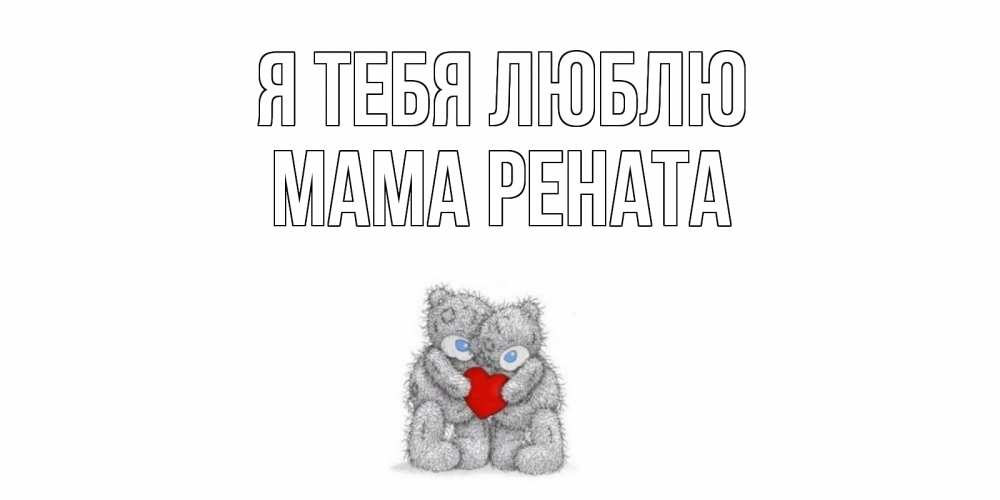 Открытка на каждый день с именем, Мама-Рената Я тебя люблю мишки, сердце Прикольная открытка с пожеланием онлайн скачать бесплатно 