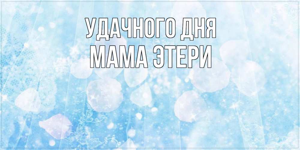 Открытка на каждый день с именем, Мама-Этери Удачного дня зимняя тема Прикольная открытка с пожеланием онлайн скачать бесплатно 