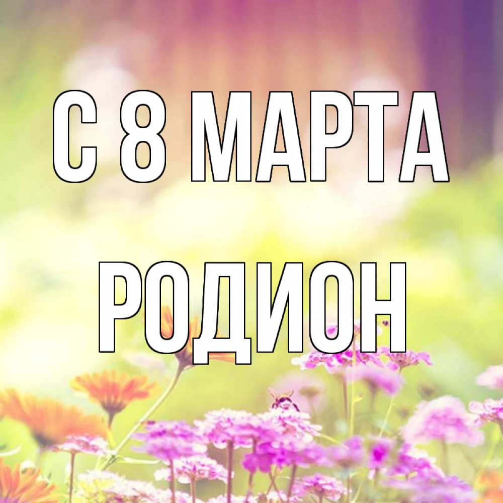 Открытка на каждый день с именем, Родион С 8 МАРТА цветы весна Прикольная открытка с пожеланием онлайн скачать бесплатно 