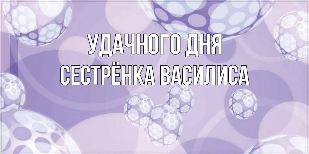 Открытка на каждый день с именем, Сестрёнка-Василиса Удачного дня открытка строгого стиля Прикольная открытка с пожеланием онлайн скачать бесплатно 