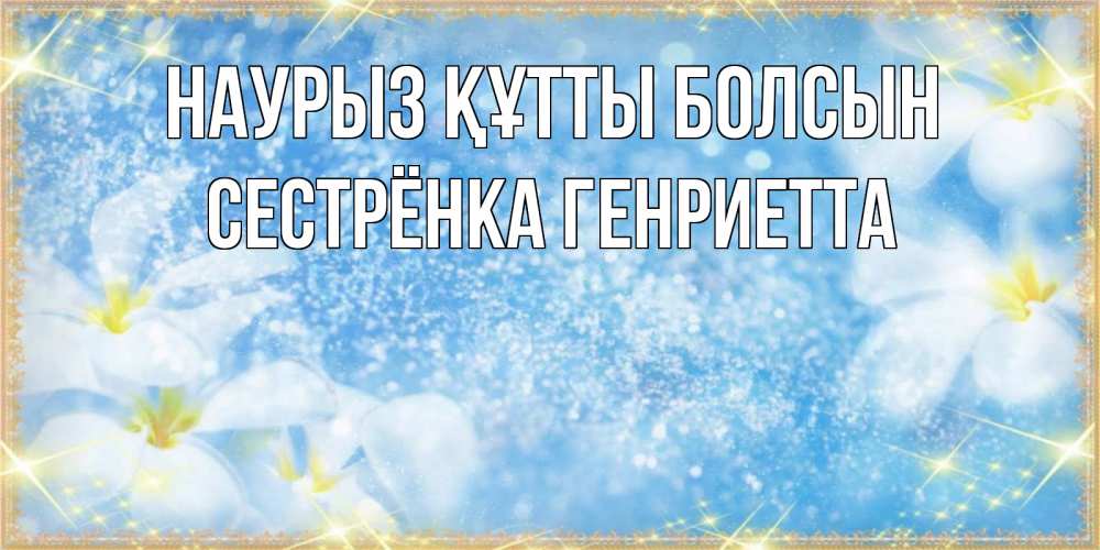 Открытка на каждый день с именем, Сестрёнка-Генриетта Наурыз құтты болсын наурыз  мейрамы кутты болсын Прикольная открытка с пожеланием онлайн скачать бесплатно 