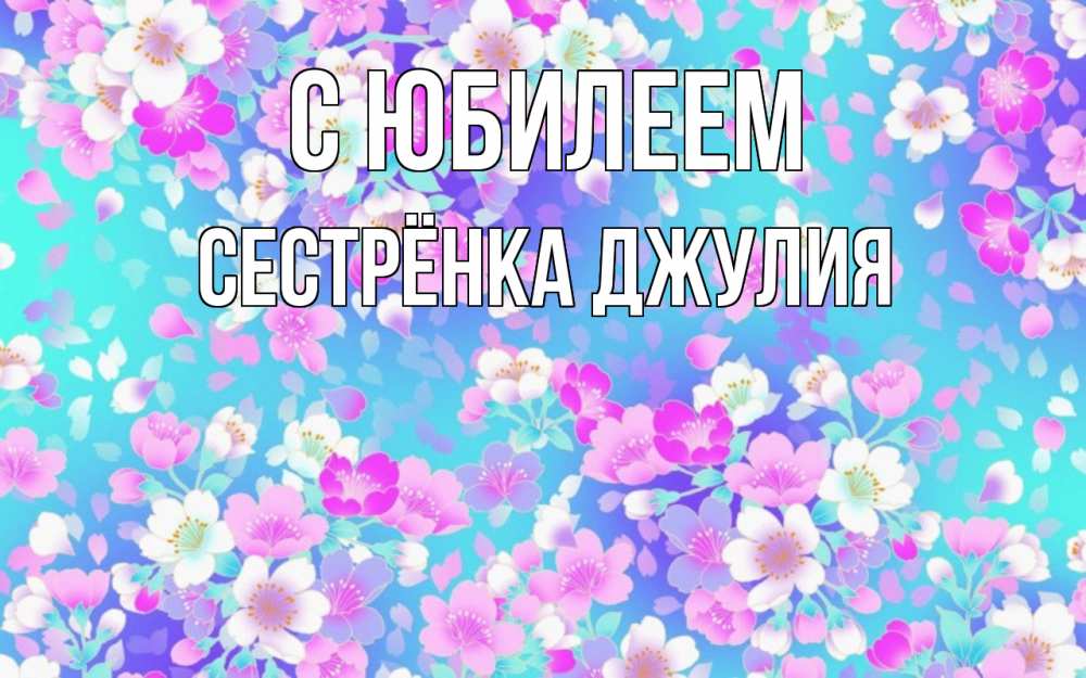 Открытка на каждый день с именем, Сестрёнка-Джулия С юбилеем открытка с заливкой Прикольная открытка с пожеланием онлайн скачать бесплатно 