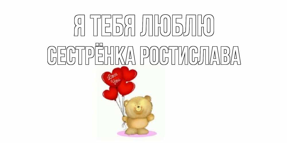 Открытка на каждый день с именем, Сестрёнка-Ростислава Я тебя люблю плюшевый мишка, шарики Прикольная открытка с пожеланием онлайн скачать бесплатно 