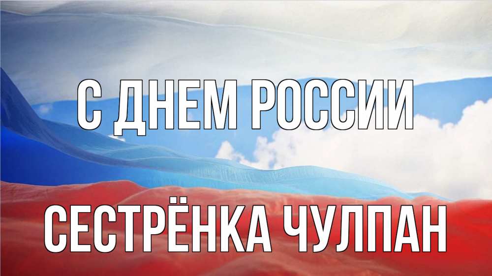 Открытка на каждый день с именем, Сестрёнка-Чулпан С днем россии С днем России Прикольная открытка с пожеланием онлайн скачать бесплатно 