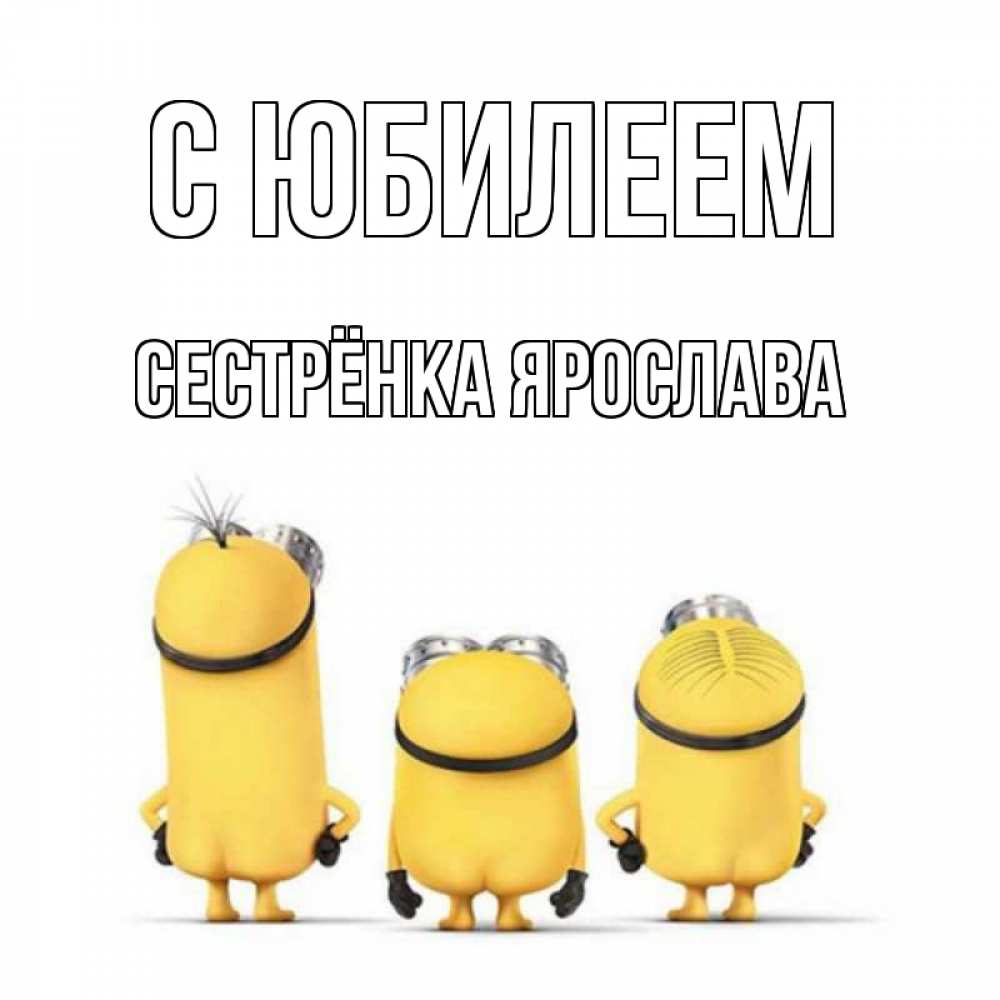 Открытка на каждый день с именем, Сестрёнка-Ярослава С юбилеем миньоны Прикольная открытка с пожеланием онлайн скачать бесплатно 