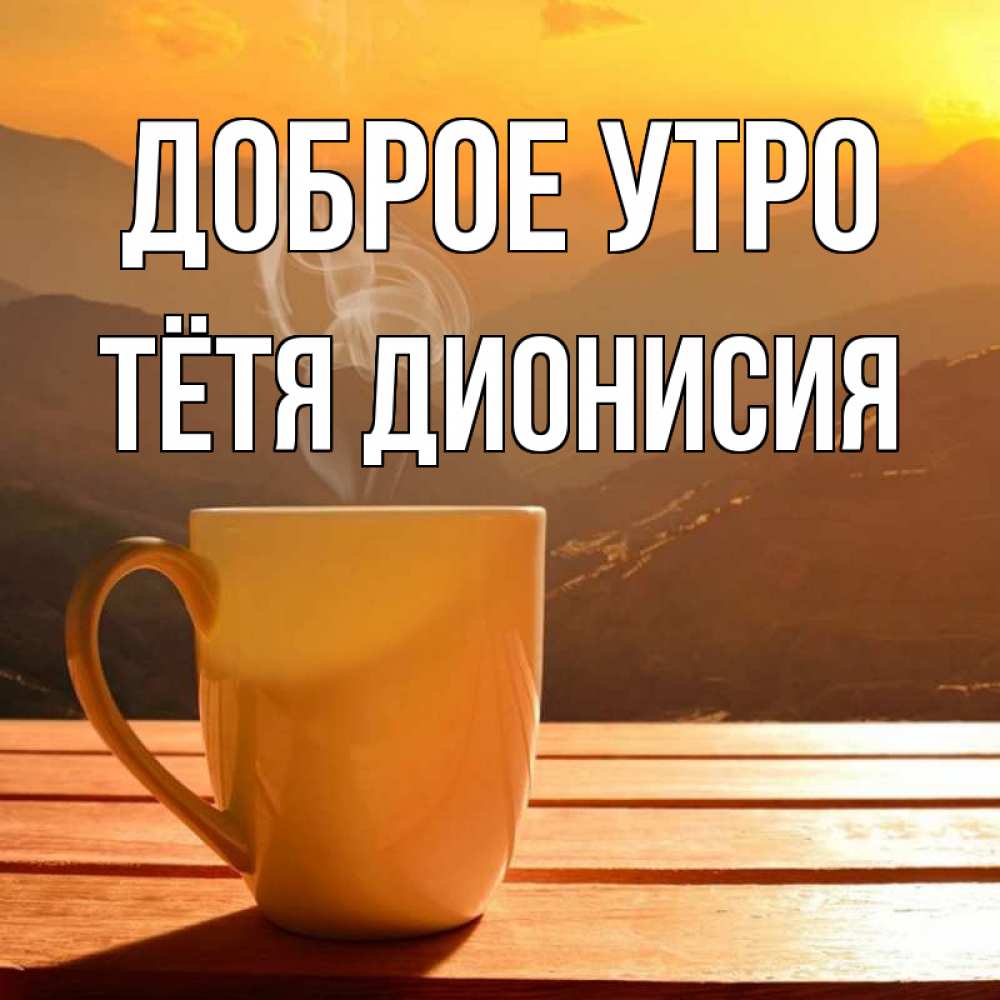 Открытка на каждый день с именем, Тётя-Дионисия Доброе утро кофе в горах Прикольная открытка с пожеланием онлайн скачать бесплатно 