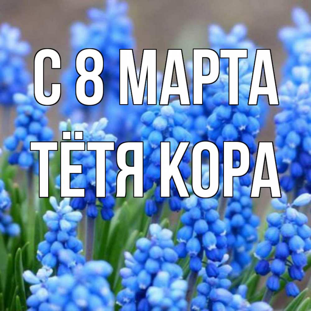 Открытка на каждый день с именем, Тётя-Кора С 8 МАРТА Поздравительная открытка для женщин с цветами на праздничную дату Прикольная открытка с пожеланием онлайн скачать бесплатно 