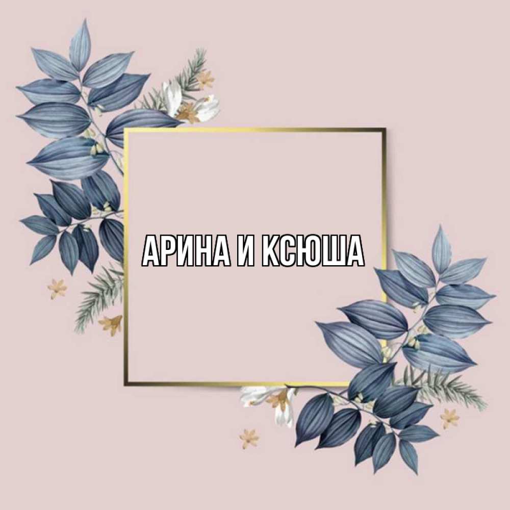 Открытка на каждый день с именем, Арина-и-Ксюша Главная листья цветов Прикольная открытка с пожеланием онлайн скачать бесплатно 