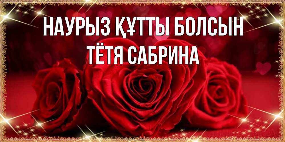 Открытка на каждый день с именем, Тётя-Сабрина Наурыз құтты болсын три красные розы Прикольная открытка с пожеланием онлайн скачать бесплатно 