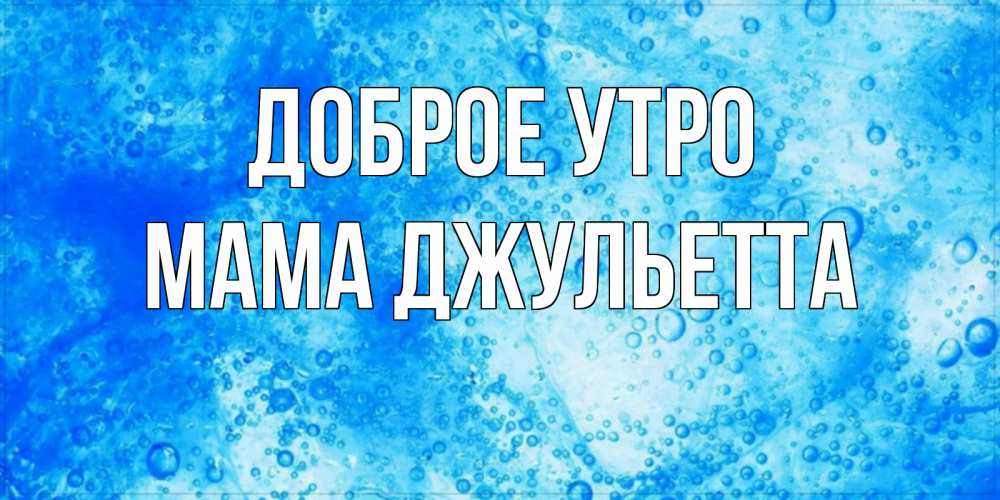 Открытка на каждый день с именем, Мама-Джульетта Доброе утро хорошее утро под водой Прикольная открытка с пожеланием онлайн скачать бесплатно 