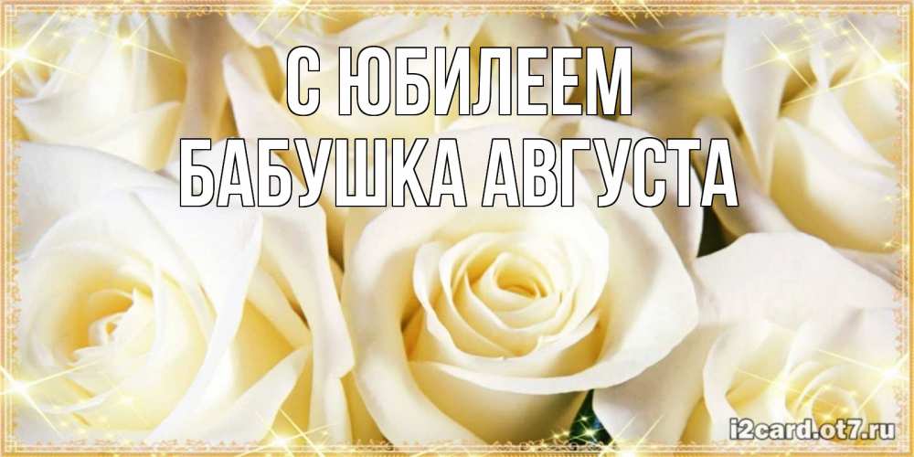 Открытка на каждый день с именем, Бабушка-Августа С юбилеем розочки белого цвета на открытке Прикольная открытка с пожеланием онлайн скачать бесплатно 