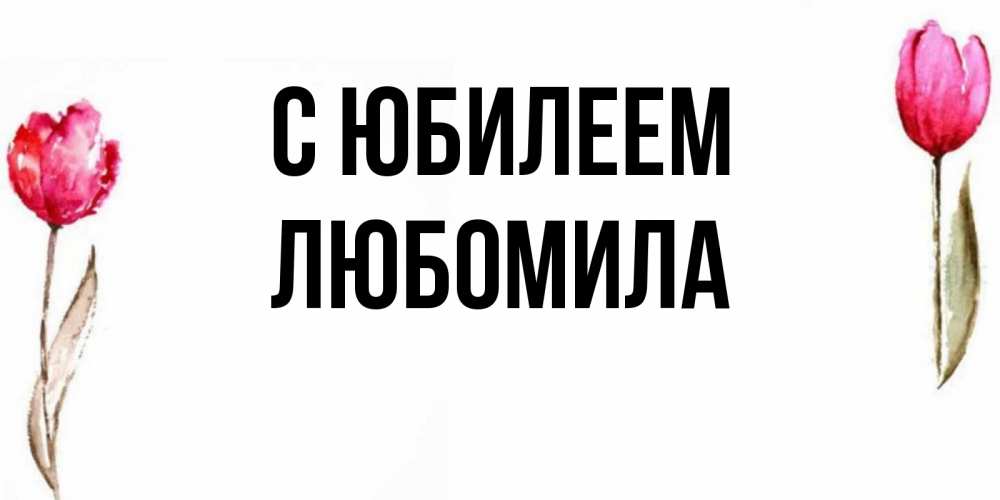Открытка на каждый день с именем, Любомила С юбилеем открытки акварелью с цветами Прикольная открытка с пожеланием онлайн скачать бесплатно 