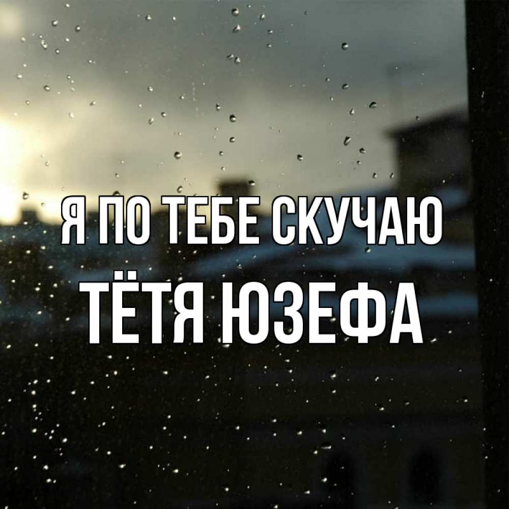Открытка на каждый день с именем, Тётя-Юзефа Я по тебе скучаю капли на стекле Прикольная открытка с пожеланием онлайн скачать бесплатно 
