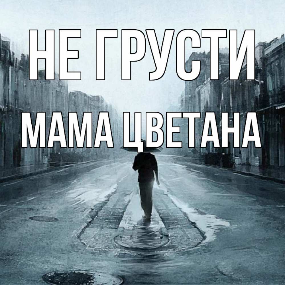Открытка на каждый день с именем, Мама-Цветана Не грусти опустевшая улица Прикольная открытка с пожеланием онлайн скачать бесплатно 