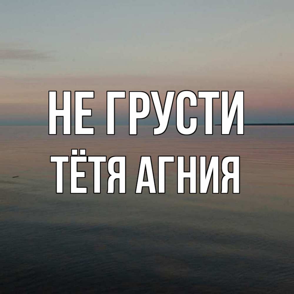 Открытка на каждый день с именем, Тётя-Агния Не грусти водная гладь Прикольная открытка с пожеланием онлайн скачать бесплатно 
