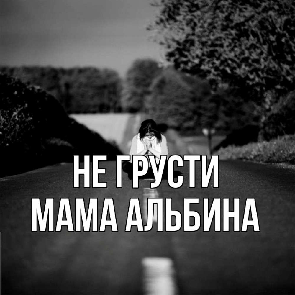 Открытка на каждый день с именем, Мама-Альбина Не грусти девушка сидит на асфальте Прикольная открытка с пожеланием онлайн скачать бесплатно 