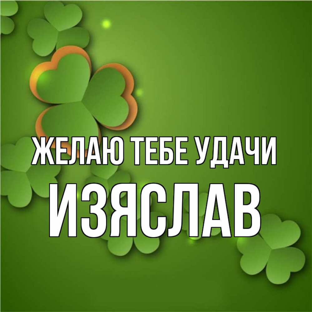 Открытка на каждый день с именем, Изяслав Желаю тебе удачи много трехлистных листочков клевера Прикольная открытка с пожеланием онлайн скачать бесплатно 