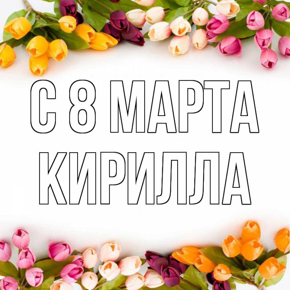Открытка на каждый день с именем, Кирилла С 8 МАРТА весна март Прикольная открытка с пожеланием онлайн скачать бесплатно 