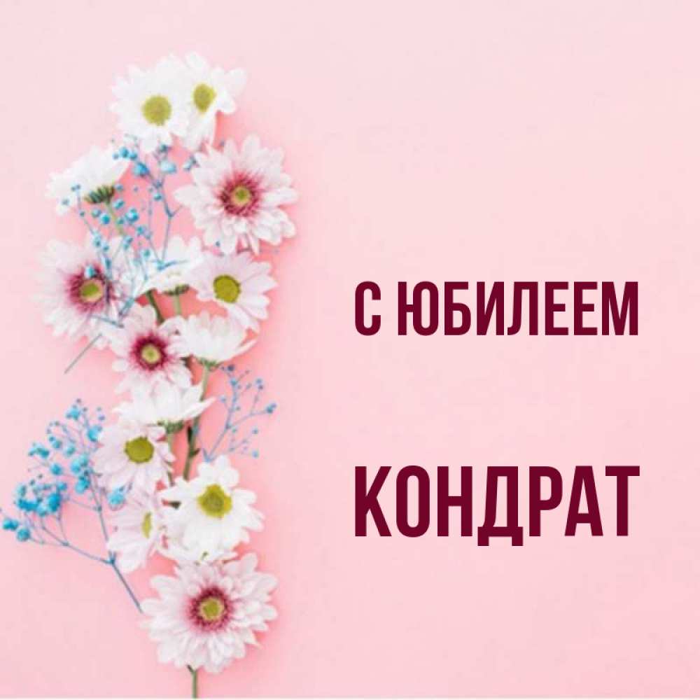 Открытка на каждый день с именем, Кондрат С юбилеем Родная моя с днем рождения тебя картинка с цветами белыми и голубыми Прикольная открытка с пожеланием онлайн скачать бесплатно 