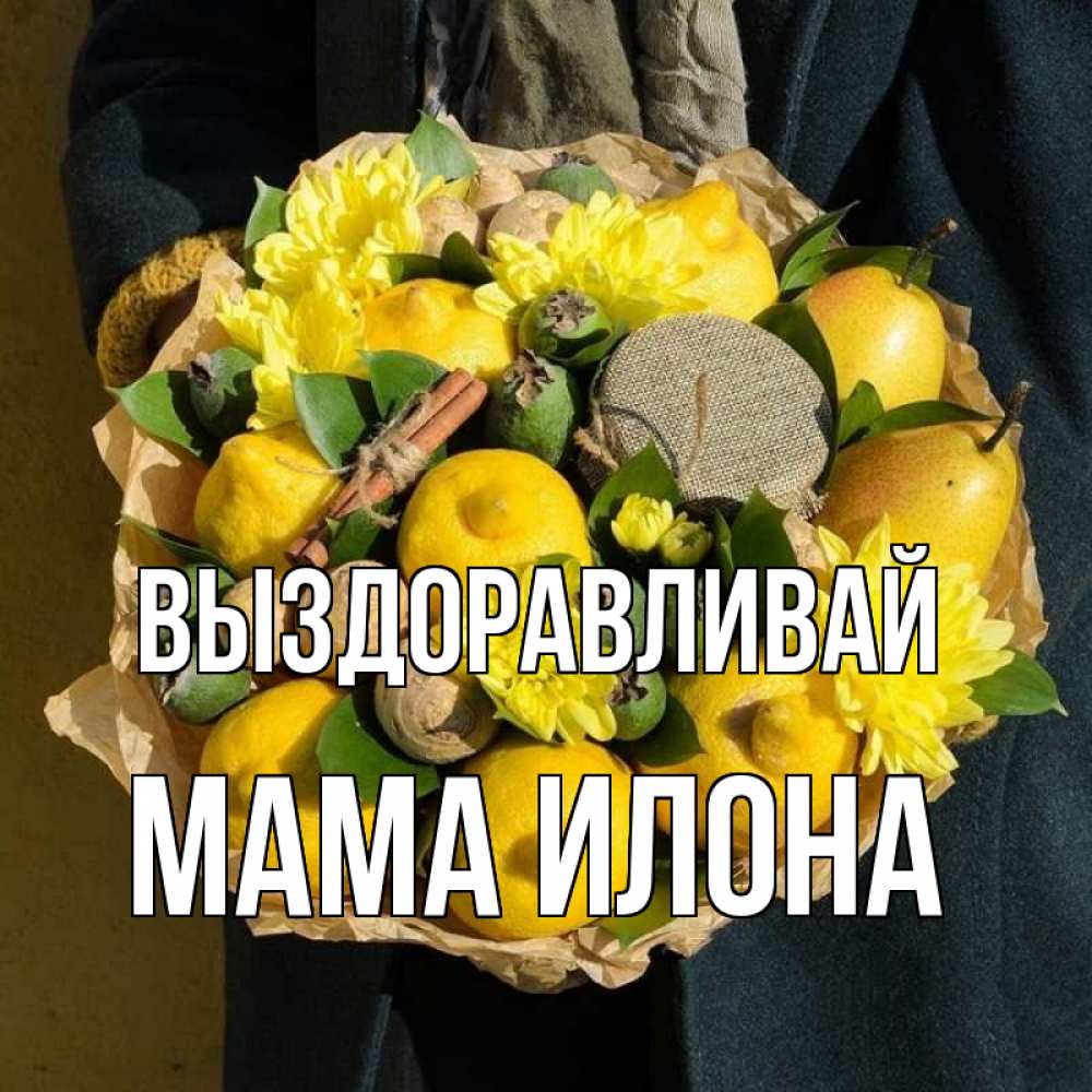 Открытка на каждый день с именем, Мама-Илона Выздоравливай букет витаминов Прикольная открытка с пожеланием онлайн скачать бесплатно 