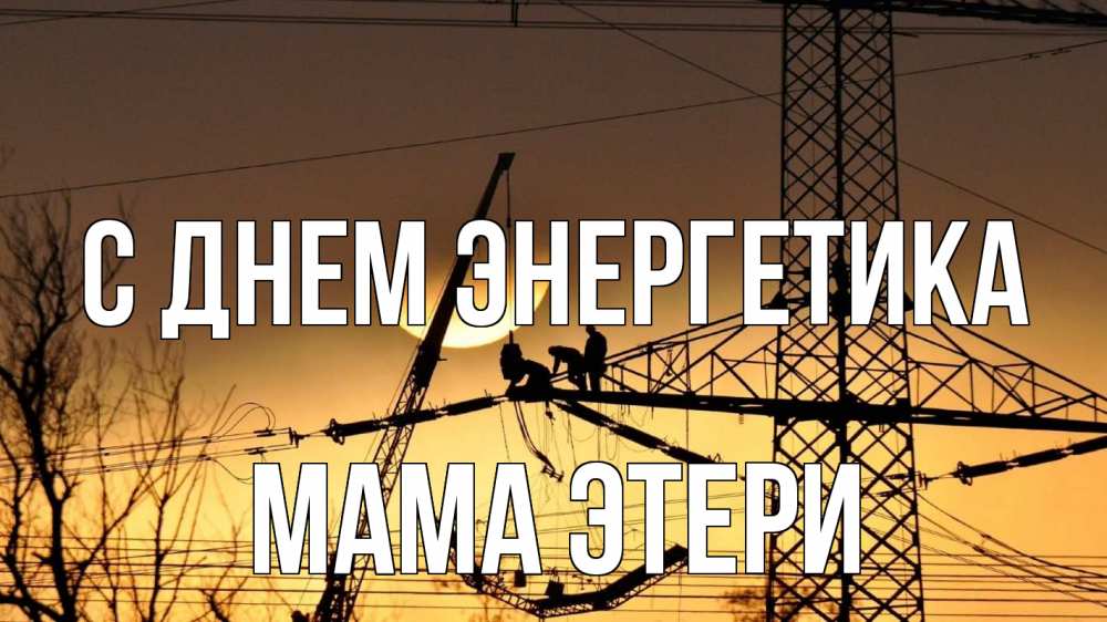 Открытка на каждый день с именем, Мама-Этери С днем энергетика ЛЭП ремонт закат Прикольная открытка с пожеланием онлайн скачать бесплатно 