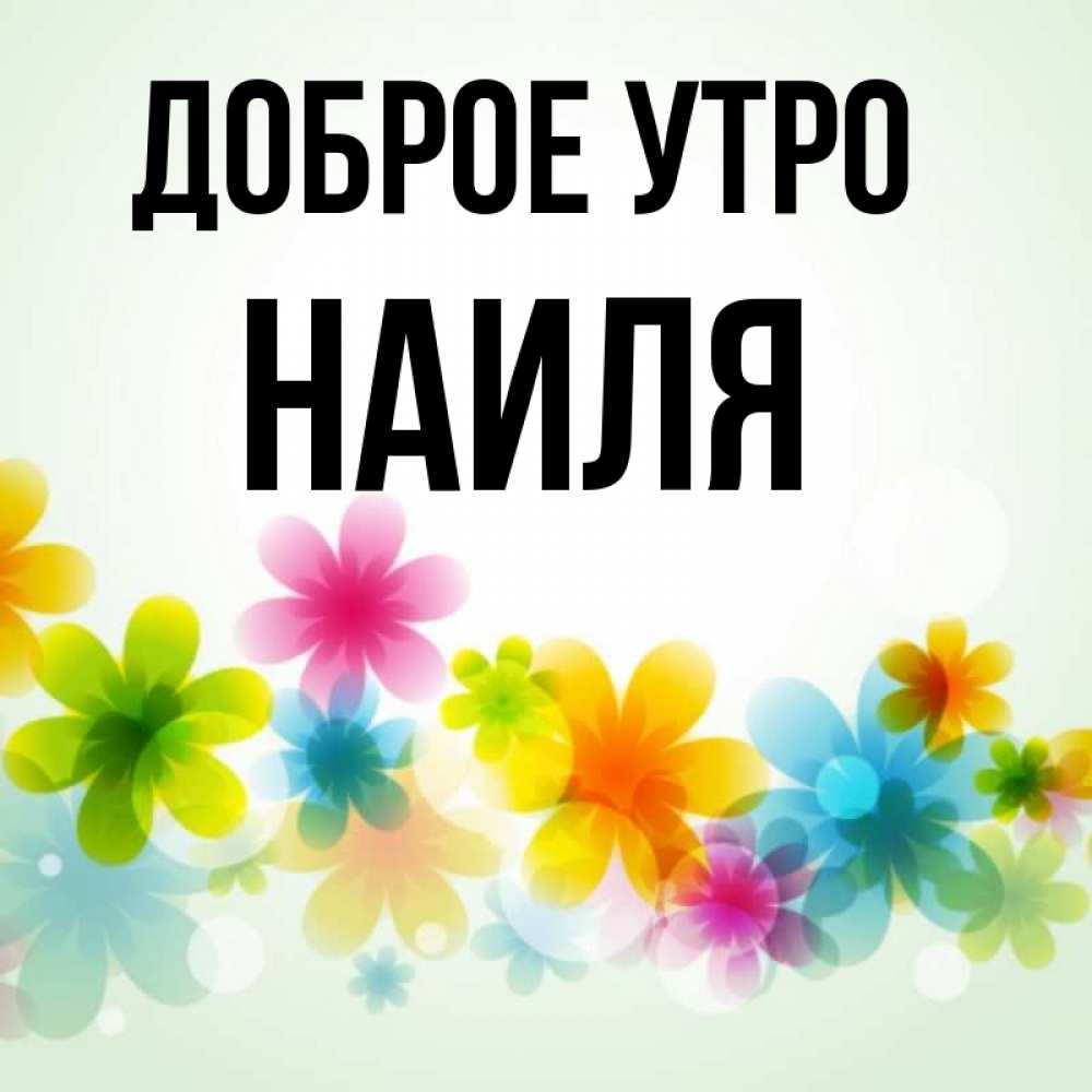 Открытка на каждый день с именем, Наиля Доброе утро позитивные цветочки Прикольная открытка с пожеланием онлайн скачать бесплатно 