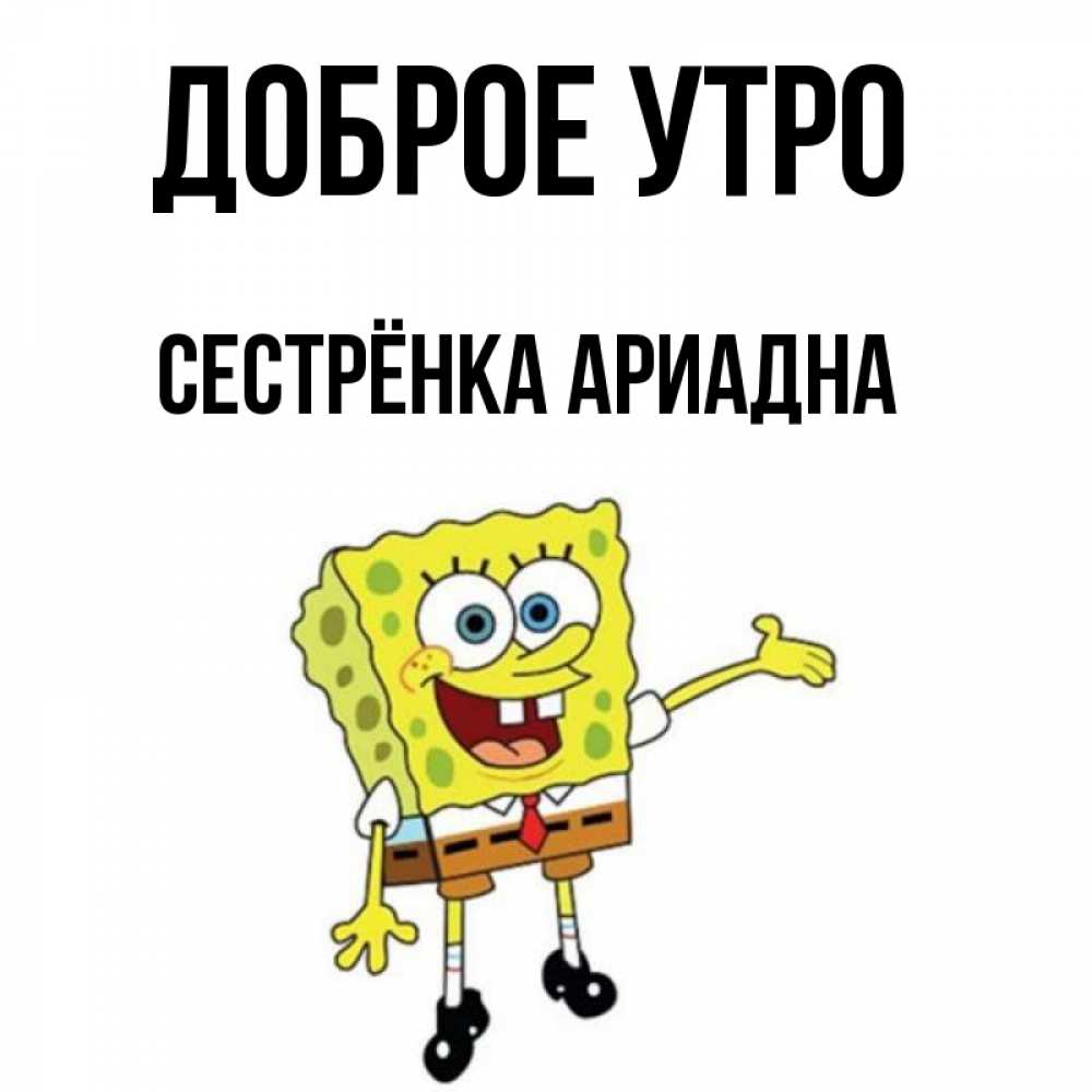 Открытка на каждый день с именем, Сестрёнка-Ариадна Доброе утро губка боб улыбается Прикольная открытка с пожеланием онлайн скачать бесплатно 