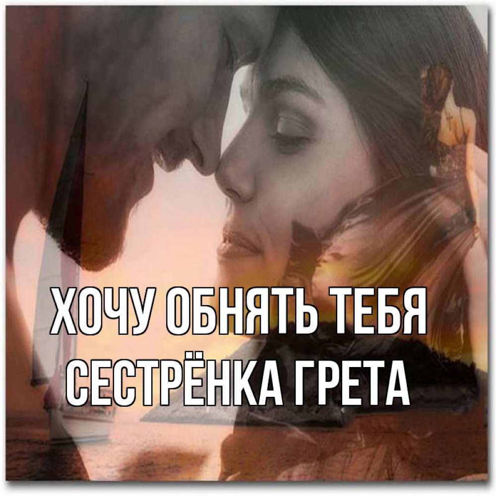 Открытка на каждый день с именем, Сестрёнка-Грета Хочу обнять тебя возлюбленные Прикольная открытка с пожеланием онлайн скачать бесплатно 