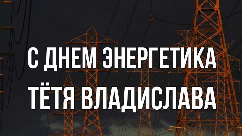 Открытка на каждый день с именем, Тётя-Владислава С днем энергетика ночь, лэп Прикольная открытка с пожеланием онлайн скачать бесплатно 