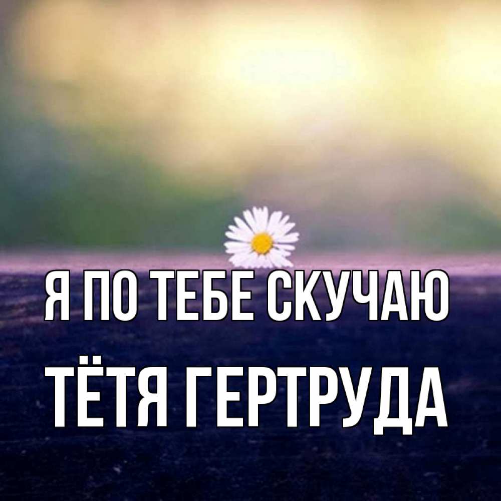 Открытка на каждый день с именем, Тётя-Гертруда Я по тебе скучаю приходи в гости Прикольная открытка с пожеланием онлайн скачать бесплатно 