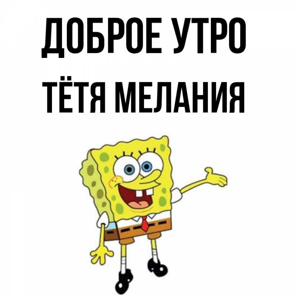 Открытка на каждый день с именем, Тётя-Мелания Доброе утро губка боб улыбается Прикольная открытка с пожеланием онлайн скачать бесплатно 