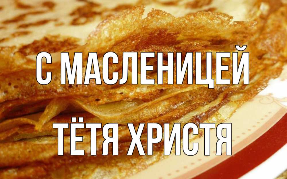 Открытка на каждый день с именем, Тётя-Христя С масленицей блины Прикольная открытка с пожеланием онлайн скачать бесплатно 
