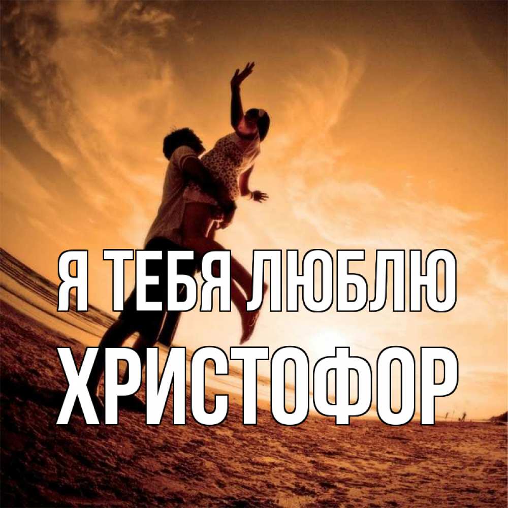 Открытка на каждый день с именем, Христофор Я тебя люблю парень держит девушку Прикольная открытка с пожеланием онлайн скачать бесплатно 