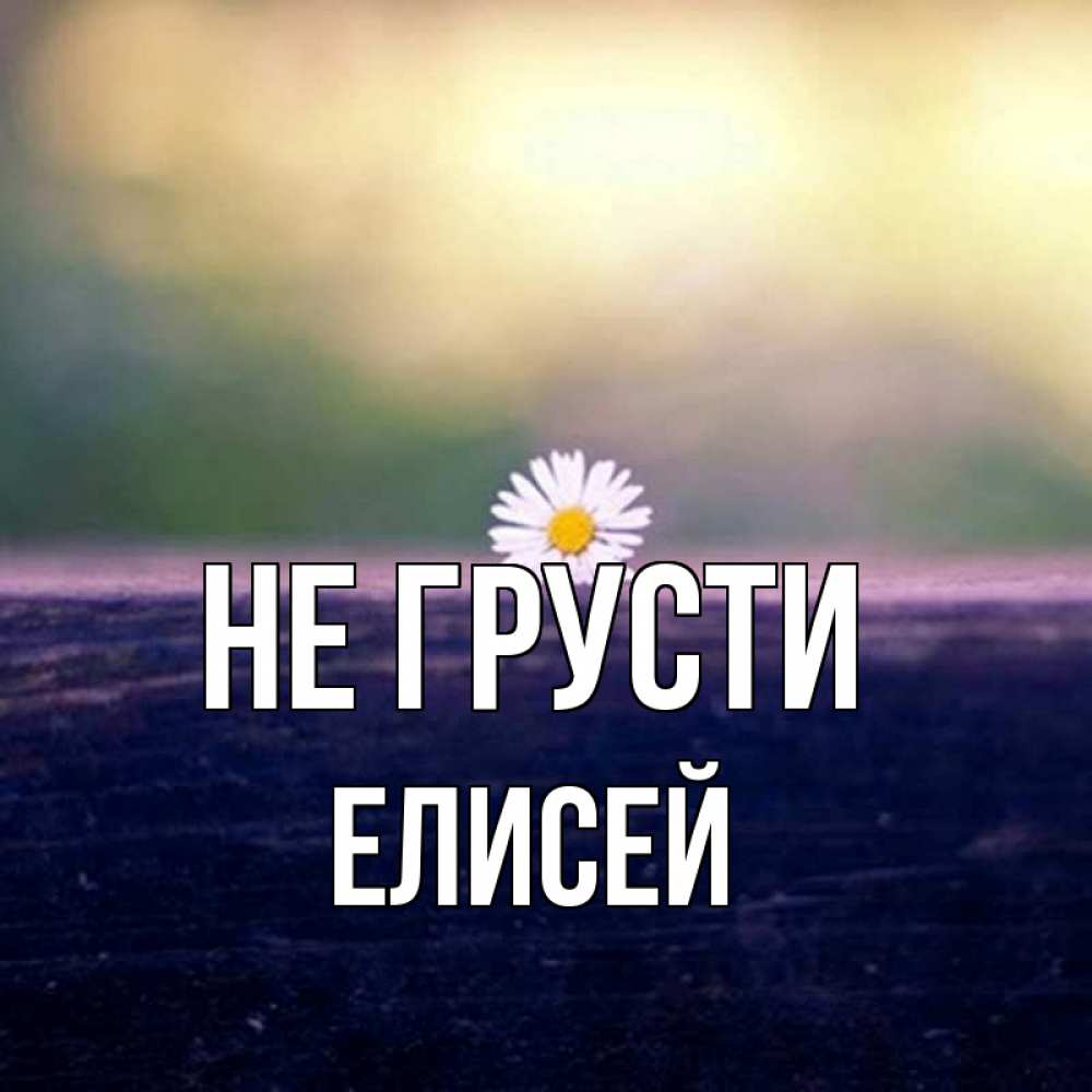 Открытка на каждый день с именем, Елисей Не грусти красота Прикольная открытка с пожеланием онлайн скачать бесплатно 