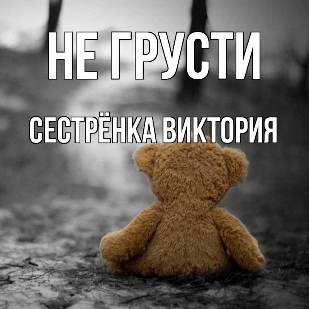 Открытка на каждый день с именем, Сестрёнка-Виктория Не грусти медведь со спин Прикольная открытка с пожеланием онлайн скачать бесплатно 