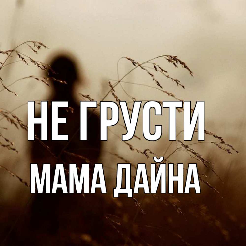 Открытка на каждый день с именем, Мама-Дайна Не грусти грусть Прикольная открытка с пожеланием онлайн скачать бесплатно 