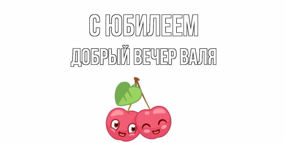 Открытка на каждый день с именем, ДОБРЫЙ-ВЕЧЕР-ВАЛЯ С юбилеем вишенки Прикольная открытка с пожеланием онлайн скачать бесплатно 
