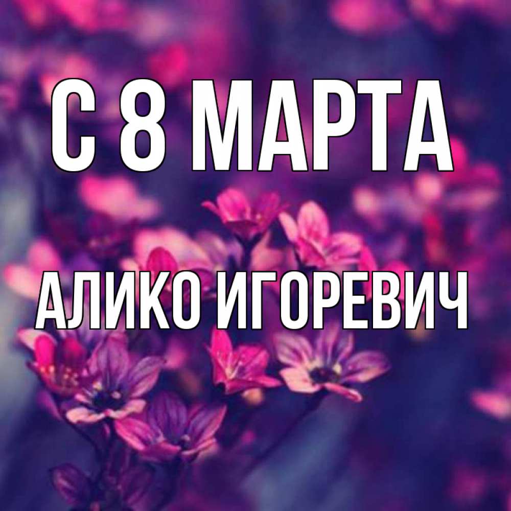 Открытка с именем, Алико Игоревич, С 8 МАРТА