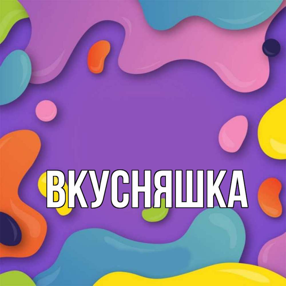 Открытка на каждый день с именем, Вкусняшка Главная абстрактное что то Прикольная открытка с пожеланием онлайн скачать бесплатно 
