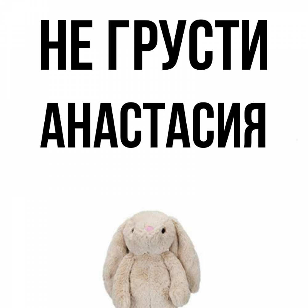 Открытка на каждый день с именем, Анастасия Не грусти детская игрушка зайчика Прикольная открытка с пожеланием онлайн скачать бесплатно 