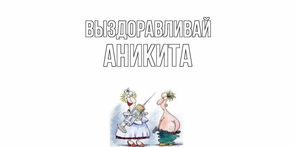 Открытка на каждый день с именем, Аникита Выздоравливай шприц Прикольная открытка с пожеланием онлайн скачать бесплатно 