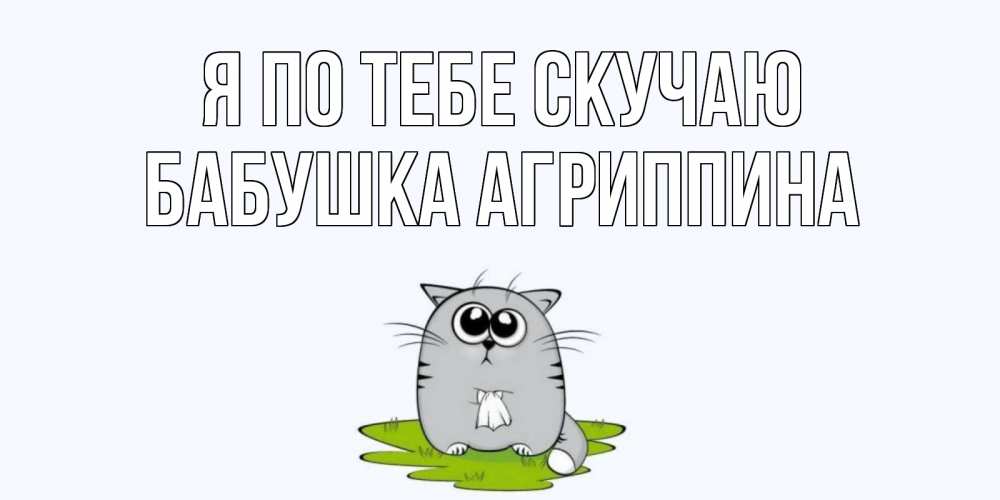 Открытка на каждый день с именем, Бабушка-Агриппина Я по тебе скучаю открытки с котиками я по тебе скучаю с именем Прикольная открытка с пожеланием онлайн скачать бесплатно 