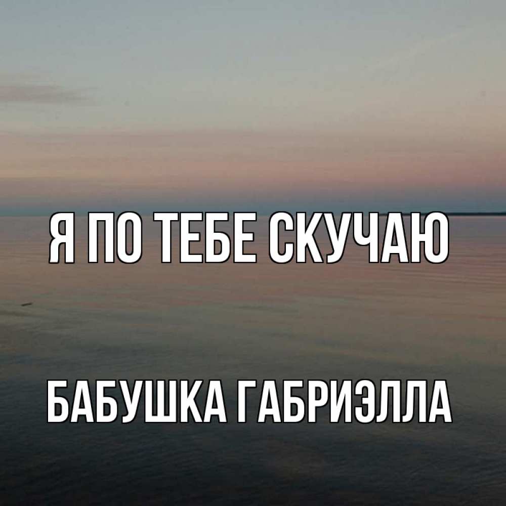 Открытка на каждый день с именем, Бабушка-Габриэлла Я по тебе скучаю пусто Прикольная открытка с пожеланием онлайн скачать бесплатно 