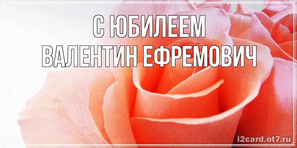 Открытка на каждый день с именем, Валентин-Ефремович С юбилеем розы для поздравления с днем рождения Прикольная открытка с пожеланием онлайн скачать бесплатно 