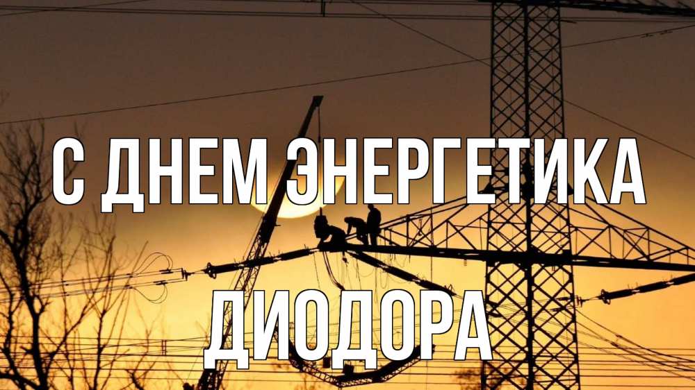 Открытка на каждый день с именем, Диодора С днем энергетика ЛЭП ремонт закат Прикольная открытка с пожеланием онлайн скачать бесплатно 
