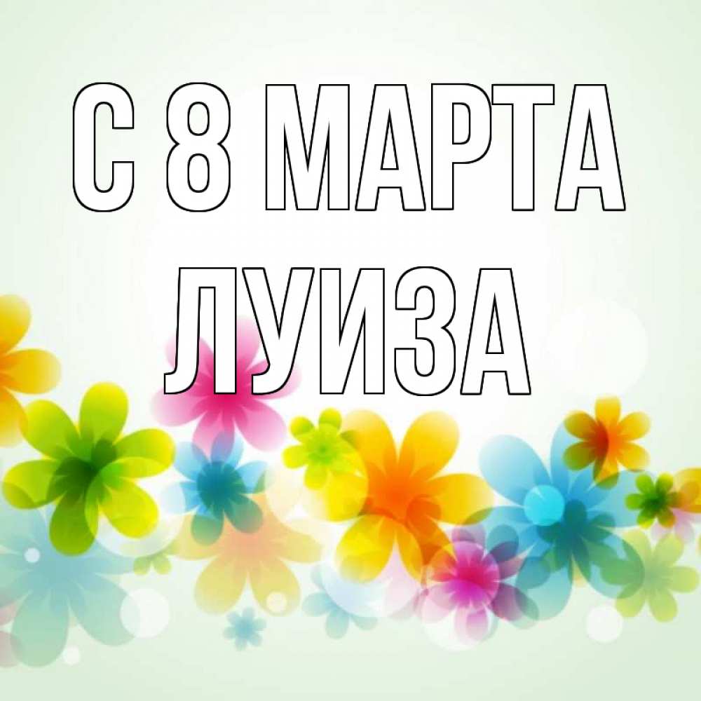 Открытка на каждый день с именем, Луиза С 8 МАРТА цветы Прикольная открытка с пожеланием онлайн скачать бесплатно 