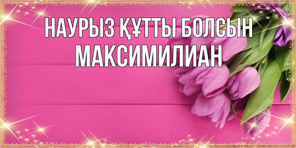 Открытка на каждый день с именем, Максимилиан Наурыз құтты болсын открытка для фотошопа с подписью Прикольная открытка с пожеланием онлайн скачать бесплатно 